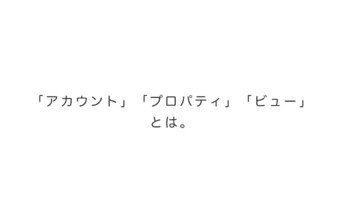 「アカウント」「プロパティ」「ビュー」とは。